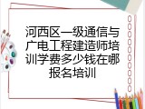 河西区一级通信与广电工程建造师培训学费多少钱在哪报名培训