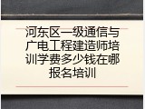 河东区一级通信与广电工程建造师培训学费多少钱在哪报名培训