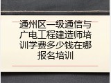 通州区一级通信与广电工程建造师培训学费多少钱在哪报名培训