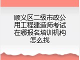 顺义区二级市政公用工程建造师考试在哪报名培训机构怎么找