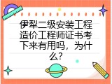 伊犁二级安装工程造价工程师证书考下来有用吗，为什么？