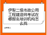 伊犁二级市政公用工程建造师考试在哪报名培训机构怎么找