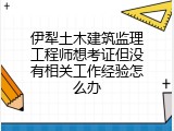 伊犁土木建筑监理工程师想考证但没有相关工作经验怎么办