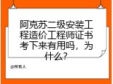 阿克苏二级安装工程造价工程师证书考下来有用吗，为什么？