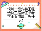 银川二级安装工程造价工程师证书考下来有用吗，为什么？