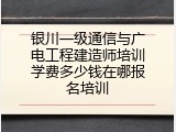 银川一级通信与广电工程建造师培训学费多少钱在哪报名培训