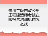 银川二级市政公用工程建造师考试在哪报名培训机构怎么找