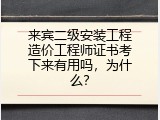 来宾二级安装工程造价工程师证书考下来有用吗，为什么？