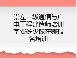 崇左一级通信与广电工程建造师培训学费多少钱在哪报名培训