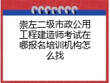崇左二级市政公用工程建造师考试在哪报名培训机构怎么找