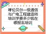 呼伦贝尔一级通信与广电工程建造师培训学费多少钱在哪报名培训