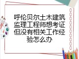 呼伦贝尔土木建筑监理工程师想考证但没有相关工作经验怎么办