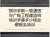 鄂尔多斯一级通信与广电工程建造师培训学费多少钱在哪报名培训