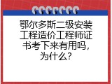 鄂尔多斯二级安装工程造价工程师证书考下来有用吗，为什么？