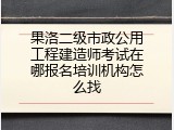 果洛二级市政公用工程建造师考试在哪报名培训机构怎么找
