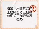 酒泉土木建筑监理工程师想考证但没有相关工作经验怎么办