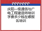 庆阳一级通信与广电工程建造师培训学费多少钱在哪报名培训