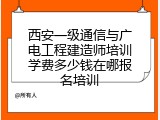 西安一级通信与广电工程建造师培训学费多少钱在哪报名培训