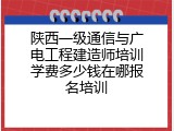 陕西一级通信与广电工程建造师培训学费多少钱在哪报名培训