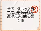 普洱二级市政公用工程建造师考试在哪报名培训机构怎么找