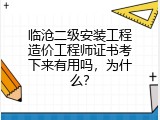 临沧二级安装工程造价工程师证书考下来有用吗，为什么？