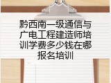 黔西南一级通信与广电工程建造师培训学费多少钱在哪报名培训