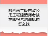 黔西南二级市政公用工程建造师考试在哪报名培训机构怎么找