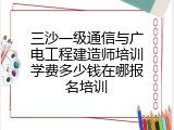 三沙一级通信与广电工程建造师培训学费多少钱在哪报名培训