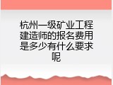 杭州一级矿业工程建造师的报名费用是多少有什么要求呢