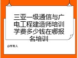 三亚一级通信与广电工程建造师培训学费多少钱在哪报名培训