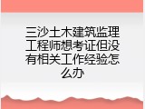 三沙土木建筑监理工程师想考证但没有相关工作经验怎么办