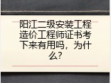 阳江二级安装工程造价工程师证书考下来有用吗，为什么？