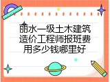 丽水一级土木建筑造价工程师报班费用多少钱哪里好