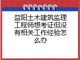 益阳土木建筑监理工程师想考证但没有相关工作经验怎么办