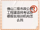佛山二级市政公用工程建造师考试在哪报名培训机构怎么找