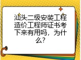 汕头二级安装工程造价工程师证书考下来有用吗，为什么？