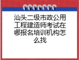 汕头二级市政公用工程建造师考试在哪报名培训机构怎么找