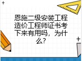恩施二级安装工程造价工程师证书考下来有用吗，为什么？