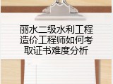 丽水二级水利工程造价工程师如何考取证书难度分析
