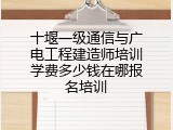 十堰一级通信与广电工程建造师培训学费多少钱在哪报名培训