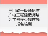 三门峡一级通信与广电工程建造师培训学费多少钱在哪报名培训