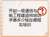 开封一级通信与广电工程建造师培训学费多少钱在哪报名培训
