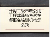 开封二级市政公用工程建造师考试在哪报名培训机构怎么找
