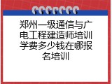 郑州一级通信与广电工程建造师培训学费多少钱在哪报名培训