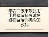 泰安二级市政公用工程建造师考试在哪报名培训机构怎么找