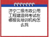 济宁二级市政公用工程建造师考试在哪报名培训机构怎么找