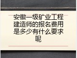 安徽一级矿业工程建造师的报名费用是多少有什么要求呢