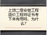 上饶二级安装工程造价工程师证书考下来有用吗，为什么？