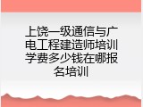 上饶一级通信与广电工程建造师培训学费多少钱在哪报名培训