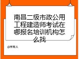 南昌二级市政公用工程建造师考试在哪报名培训机构怎么找